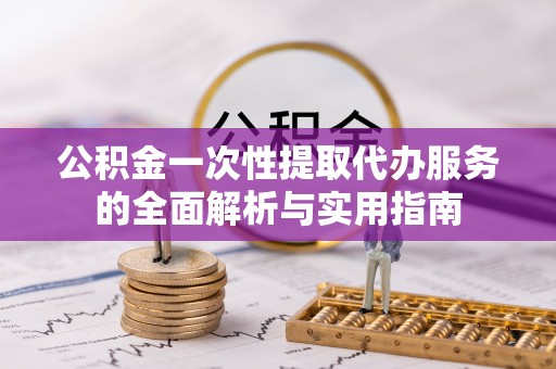 隆昌公积金一次性提取代办服务的全面解析与实用指南