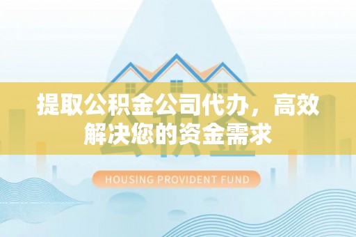 隆昌提取公积金公司代办，高效解决您的资金需求