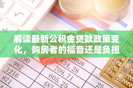隆昌解读最新公积金贷款政策变化，购房者的福音还是负担？