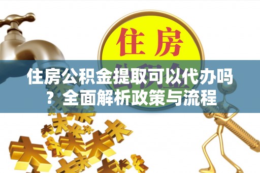 隆昌住房公积金提取可以代办吗？全面解析政策与流程