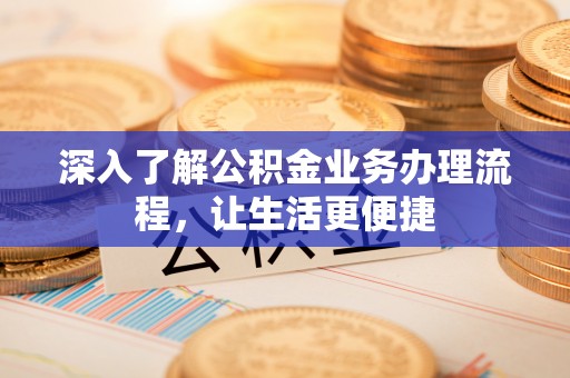 隆昌深入了解公积金业务办理流程，让生活更便捷