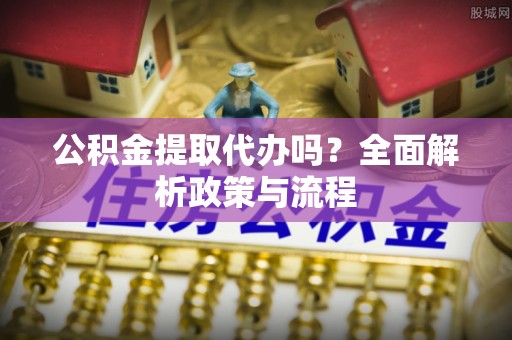 隆昌公积金提取代办吗？全面解析政策与流程