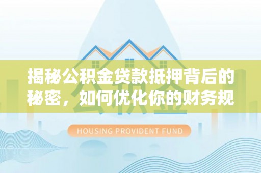 隆昌揭秘公积金贷款抵押背后的秘密，如何优化你的财务规划