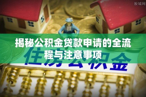 隆昌揭秘公积金贷款申请的全流程与注意事项
