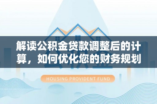 隆昌解读公积金贷款调整后的计算，如何优化您的财务规划