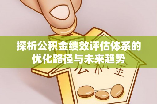 隆昌探析公积金绩效评估体系的优化路径与未来趋势