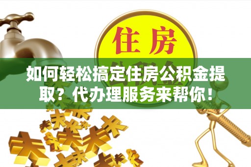 隆昌如何轻松搞定住房公积金提取？代办理服务来帮你！