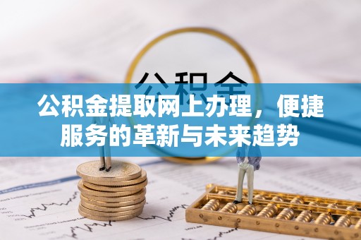 隆昌公积金提取网上办理，便捷服务的革新与未来趋势