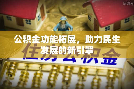 隆昌公积金功能拓展，助力民生发展的新引擎