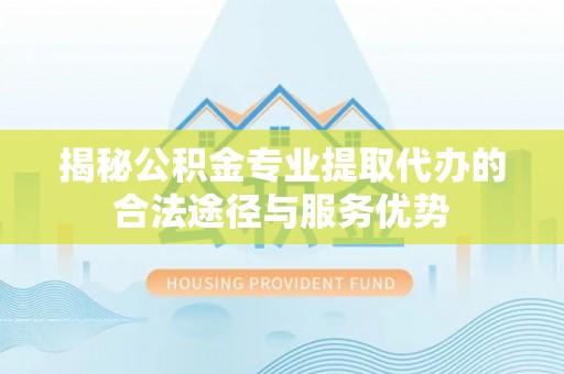 隆昌揭秘公积金专业提取代办的合法途径与服务优势