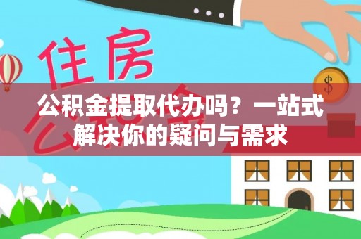 隆昌公积金提取代办吗？一站式解决你的疑问与需求