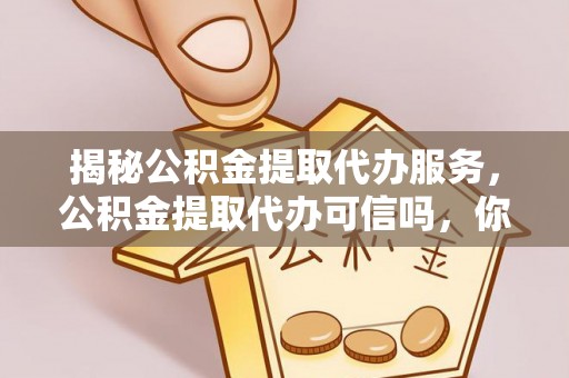 隆昌揭秘公积金提取代办服务，公积金提取代办可信吗，你需要知道的真相