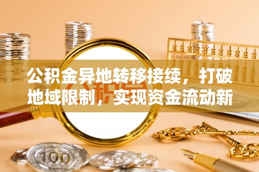 隆昌公积金异地转移接续，打破地域限制，实现资金流动新纪元