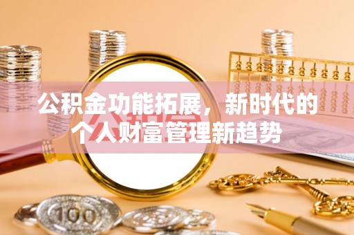 隆昌公积金功能拓展，新时代的个人财富管理新趋势