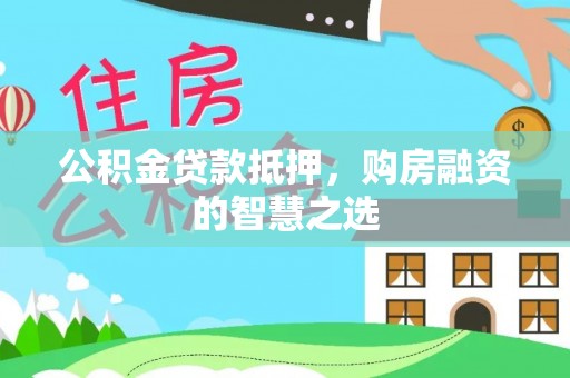 隆昌公积金贷款抵押，购房融资的智慧之选