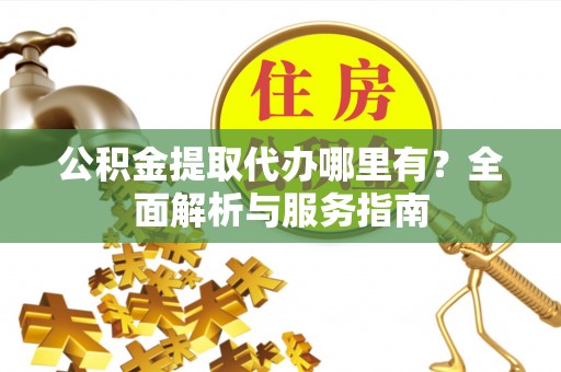 隆昌公积金提取代办哪里有？全面解析与服务指南