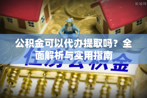 隆昌公积金可以代办提取吗？全面解析与实用指南