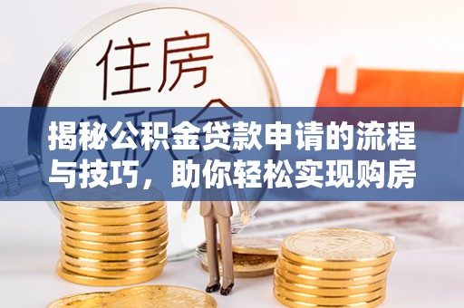 隆昌揭秘公积金贷款申请的流程与技巧，助你轻松实现购房梦