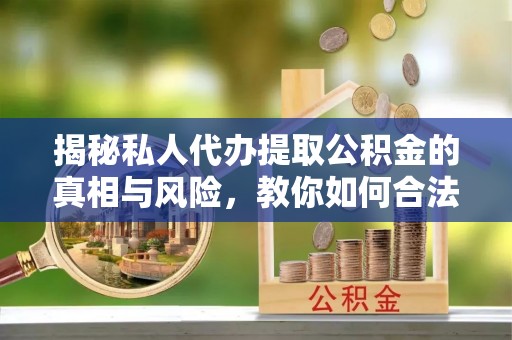 隆昌揭秘私人代办提取公积金的真相与风险，教你如何合法合规操作