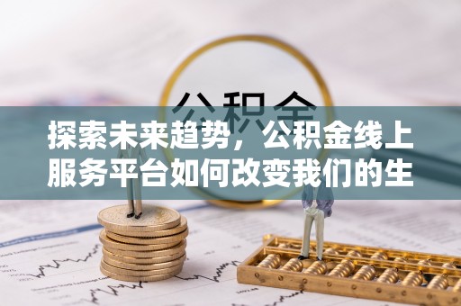 隆昌探索未来趋势，公积金线上服务平台如何改变我们的生活