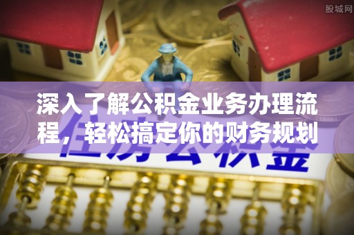 隆昌深入了解公积金业务办理流程，轻松搞定你的财务规划