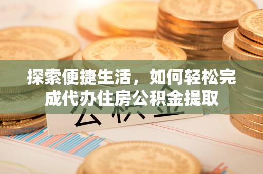 隆昌探索便捷生活，如何轻松完成代办住房公积金提取