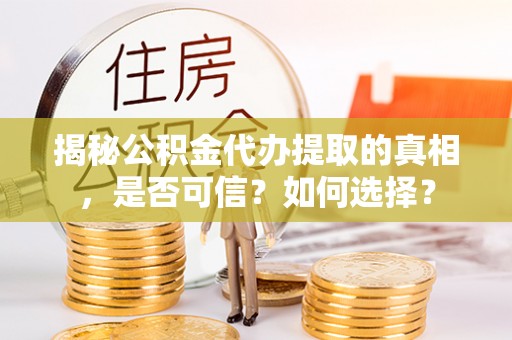 隆昌揭秘公积金代办提取的真相，是否可信？如何选择？