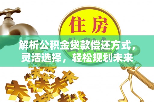 隆昌解析公积金贷款偿还方式，灵活选择，轻松规划未来