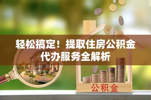 隆昌轻松搞定！提取住房公积金代办服务全解析