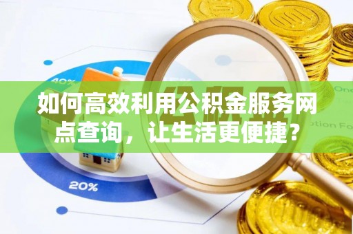 隆昌如何高效利用公积金服务网点查询，让生活更便捷？