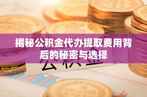 隆昌揭秘公积金代办提取费用背后的秘密与选择