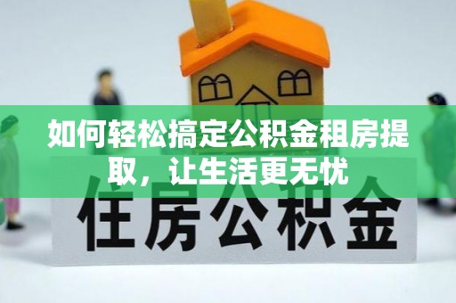 隆昌如何轻松搞定公积金租房提取，让生活更无忧
