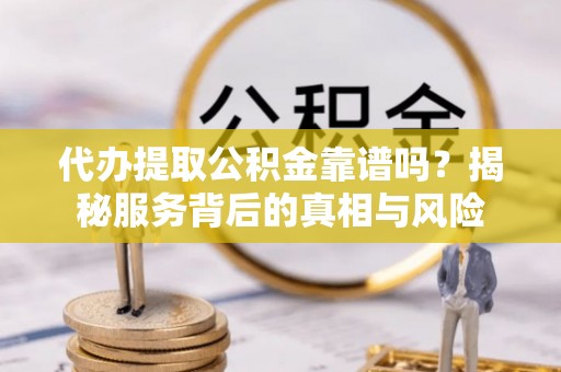 隆昌代办提取公积金靠谱吗？揭秘服务背后的真相与风险