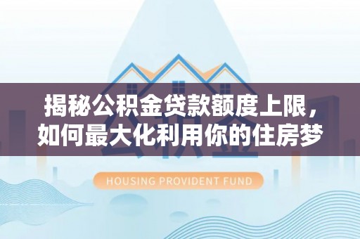 隆昌揭秘公积金贷款额度上限，如何最大化利用你的住房梦？