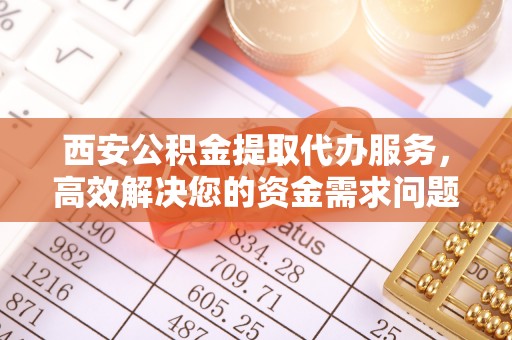 隆昌西安公积金提取代办服务，高效解决您的资金需求问题