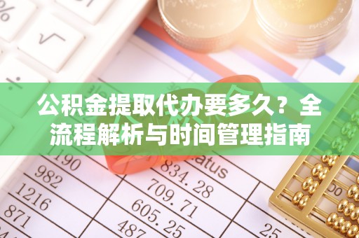 隆昌公积金提取代办要多久？全流程解析与时间管理指南