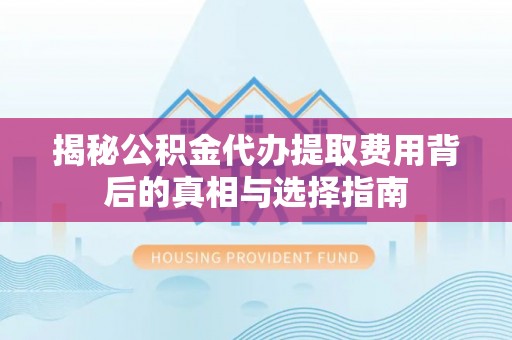 隆昌揭秘公积金代办提取费用背后的真相与选择指南