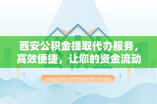 隆昌西安公积金提取代办服务，高效便捷，让您的资金流动更灵活