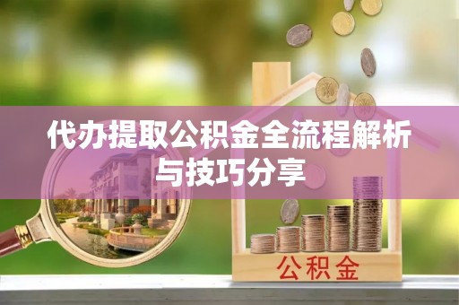 隆昌代办提取公积金全流程解析与技巧分享
