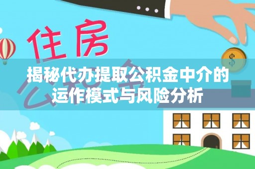 隆昌揭秘代办提取公积金中介的运作模式与风险分析