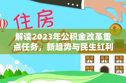 隆昌解读2023年公积金改革重点任务，新趋势与民生红利