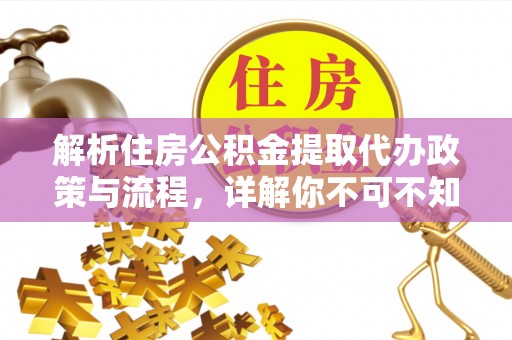 隆昌解析住房公积金提取代办政策与流程，详解你不可不知的关键点