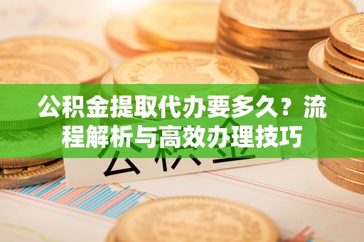隆昌公积金提取代办要多久？流程解析与高效办理技巧