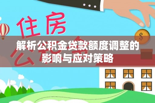 隆昌解析公积金贷款额度调整的影响与应对策略