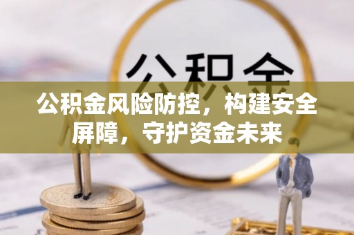隆昌公积金风险防控，构建安全屏障，守护资金未来