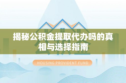 隆昌揭秘公积金提取代办吗的真相与选择指南
