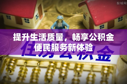 隆昌提升生活质量，畅享公积金便民服务新体验