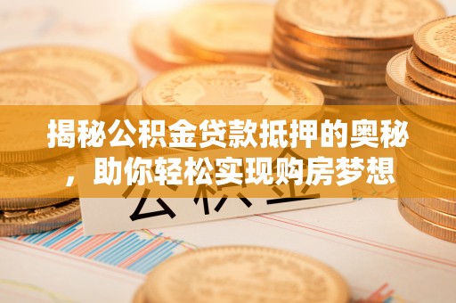 隆昌揭秘公积金贷款抵押的奥秘，助你轻松实现购房梦想