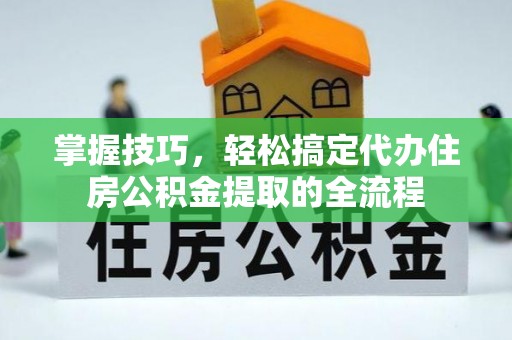 隆昌掌握技巧，轻松搞定代办住房公积金提取的全流程