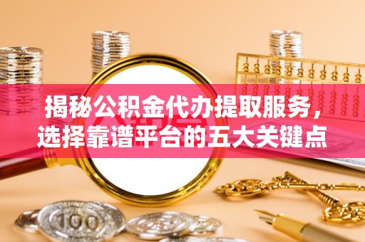 隆昌揭秘公积金代办提取服务，选择靠谱平台的五大关键点